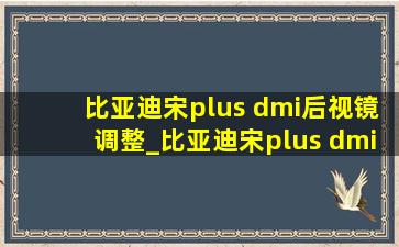 比亚迪宋plus dmi后视镜调整_比亚迪宋plus dmi后视镜除雾加热